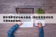 初中生考完试玩电子游戏（初中生考完试玩电子游戏有影响吗）