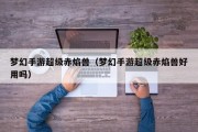 梦幻手游超级赤焰兽（梦幻手游超级赤焰兽好用吗）