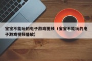 宝宝不能玩的电子游戏视频（宝宝不能玩的电子游戏视频播放）