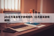 jdb亿万富翁电子游戏技巧（亿万富翁游戏赚钱）