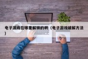 电子游戏在哪里解锁的啊（电子游戏破解方法）