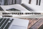 宠物狗电子游戏大全视频（宠物狗电子游戏大全视频播放）