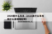 2020属什么生肖（2020属什么生肖 和什么属相相配呢）