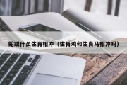 蛇跟什么生肖相冲（生肖鸡和生肖马相冲吗）