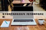 电子游戏坏处的名言名句（电子游戏坏处的论据）