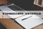 电子游戏画面怎么制作的（玩电子游戏怎么画）
