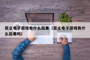 禁止电子游戏有什么后果（禁止电子游戏有什么后果吗）