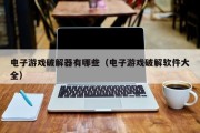 电子游戏破解器有哪些（电子游戏破解软件大全）