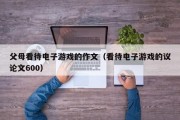 父母看待电子游戏的作文（看待电子游戏的议论文600）