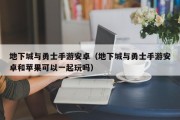 地下城与勇士手游安卓（地下城与勇士手游安卓和苹果可以一起玩吗）