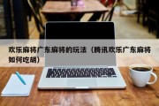 欢乐麻将广东麻将的玩法（腾讯欢乐广东麻将如何吃胡）