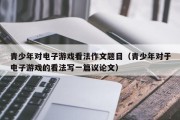 青少年对电子游戏看法作文题目（青少年对于电子游戏的看法写一篇议论文）