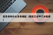 蛇生肖和什么生肖相配（属蛇三合和三冲属相）