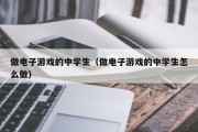 做电子游戏的中学生（做电子游戏的中学生怎么做）