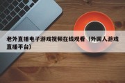 老外直播电子游戏视频在线观看（外国人游戏直播平台）