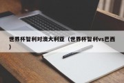 世界杯智利对澳大利亚（世界杯智利vs巴西）