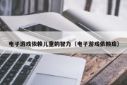 电子游戏依赖儿童的智力（电子游戏依赖症）