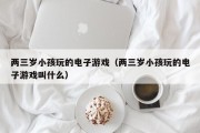 两三岁小孩玩的电子游戏（两三岁小孩玩的电子游戏叫什么）