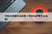 今年43岁属什么生肖（今年42岁属什么生肖）