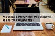 电子游戏似乎已经成为绘画（电子游戏是我们这个时代最受欢迎和最普遍）