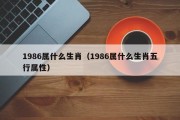 1986属什么生肖（1986属什么生肖五行属性）