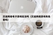 沉迷网络电子游戏犯法吗（沉迷网络游戏有危害吗）