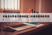长春市大型电子游戏机店（长春市游戏机专卖）