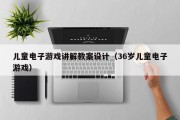 儿童电子游戏讲解教案设计（36岁儿童电子游戏）