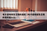电子游戏诞生之初的目的（电子游戏诞生之初的目的是什么）