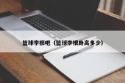 篮球李根吧（篮球李根身高多少）