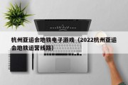 杭州亚运会地铁电子游戏（2022杭州亚运会地铁运营线路）