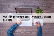 小孩子玩电子游戏有错吗（小孩玩电子游戏有什么好处）