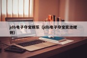 jdb电子夺宝娱乐（jdb电子夺宝奖池规则）