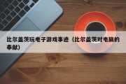 比尔盖茨玩电子游戏事迹（比尔盖茨对电脑的奉献）