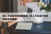 劝人不玩电子游戏的题目（劝人不玩电子游戏的题目有哪些）