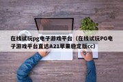 在线试玩pg电子游戏平台（在线试玩PG电子游戏平台直达A21苹果稳定版cc）