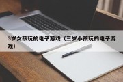 3岁女孩玩的电子游戏（三岁小孩玩的电子游戏）