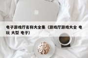 电子游戏厅名称大全集（游戏厅游戏大全 电玩 大型 电子）