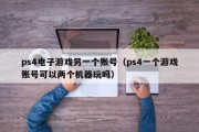 ps4电子游戏另一个账号（ps4一个游戏账号可以两个机器玩吗）