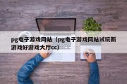 pg电子游戏网站（pg电子游戏网站试玩新游戏好游戏大厅cc）