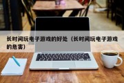 长时间玩电子游戏的好处（长时间玩电子游戏的危害）