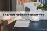 常见篮球犯规（篮球规则中常见的犯规有哪些）