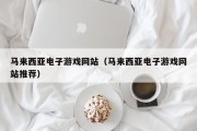 马来西亚电子游戏网站（马来西亚电子游戏网站推荐）