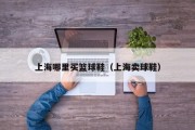 上海哪里买篮球鞋（上海卖球鞋）