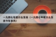 一九四七年属什么生肖（一九四七年属什么生肖今年多大）
