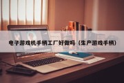 电子游戏机手柄工厂好做吗（生产游戏手柄）