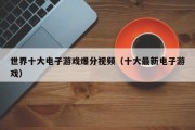 世界十大电子游戏爆分视频（十大最新电子游戏）