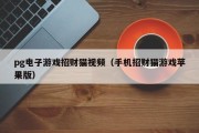 pg电子游戏招财猫视频（手机招财猫游戏苹果版）