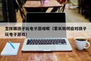 怎样跟孩子玩电子游戏呢（家长如何应对孩子玩电子游戏）