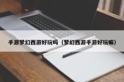 手游梦幻西游好玩吗（梦幻西游手游好玩嘛）